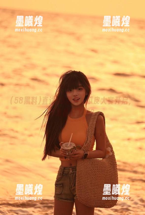 直达58黑料，瓜皮大赛开启，你准备好了吗？