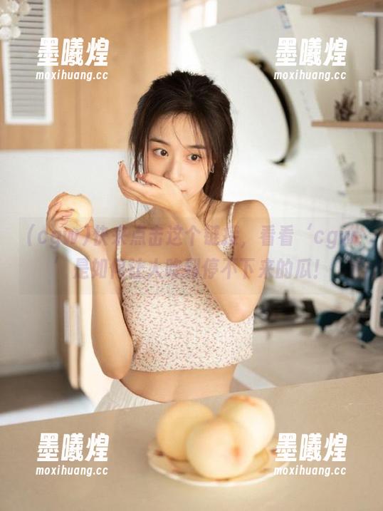快来点击这个链接，看看‘cgw’是如何让人吃到停不下来的瓜！