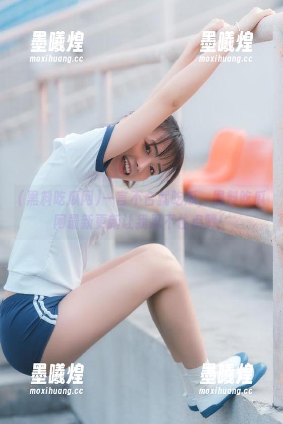 黑料吃瓜网 一言不合就吃瓜,黑料吃瓜网最新更新让我忍不住点赞!
