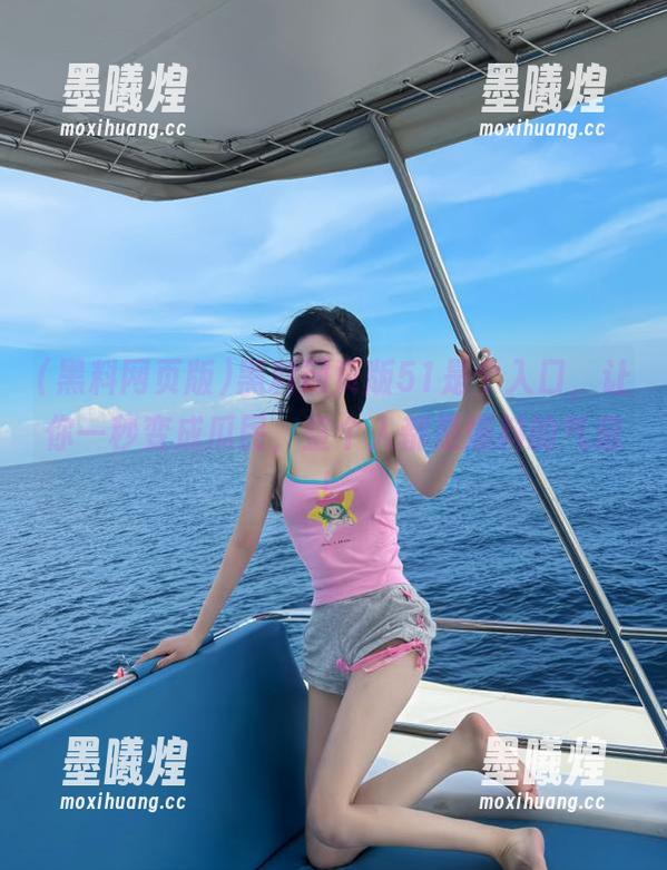 黑料网页版51是个入口，让你一秒变成瓜民，整个人都是爆料的气息！
